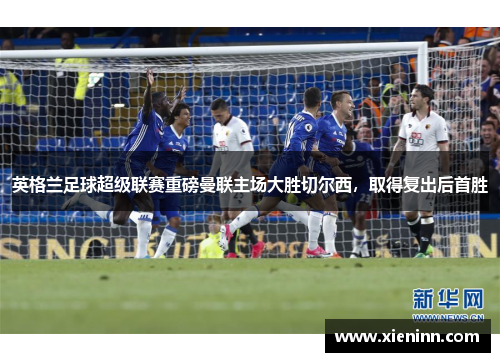 英格兰足球超级联赛重磅曼联主场大胜切尔西，取得复出后首胜