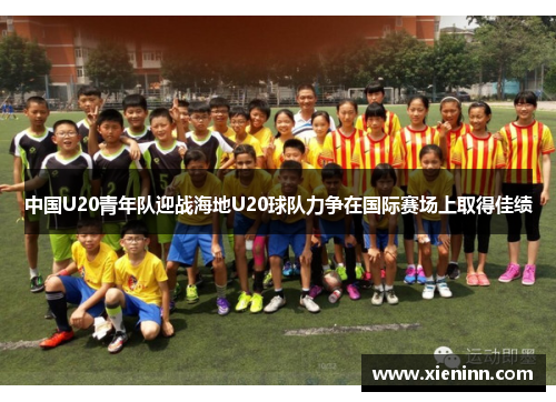 中国U20青年队迎战海地U20球队力争在国际赛场上取得佳绩