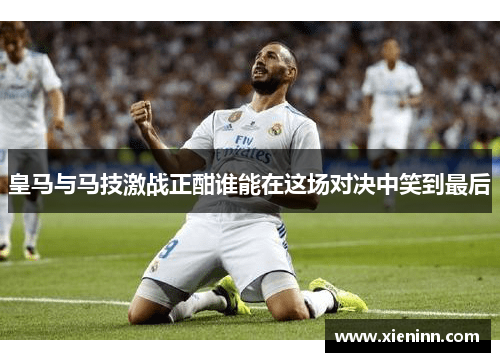 皇马与马技激战正酣谁能在这场对决中笑到最后